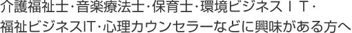 介護福祉士・音楽療法士・環境ＩＴ・心理カウンセラーなどに興味がある方へ