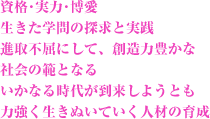 資格･実力･博愛生きた学問の探求と実践進取不屈にして、創造力豊かな社会の範となるいかなる時代が到来しようとも力強く生きぬいていく人材の育成